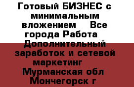 Готовый БИЗНЕС с минимальным вложением! - Все города Работа » Дополнительный заработок и сетевой маркетинг   . Мурманская обл.,Мончегорск г.